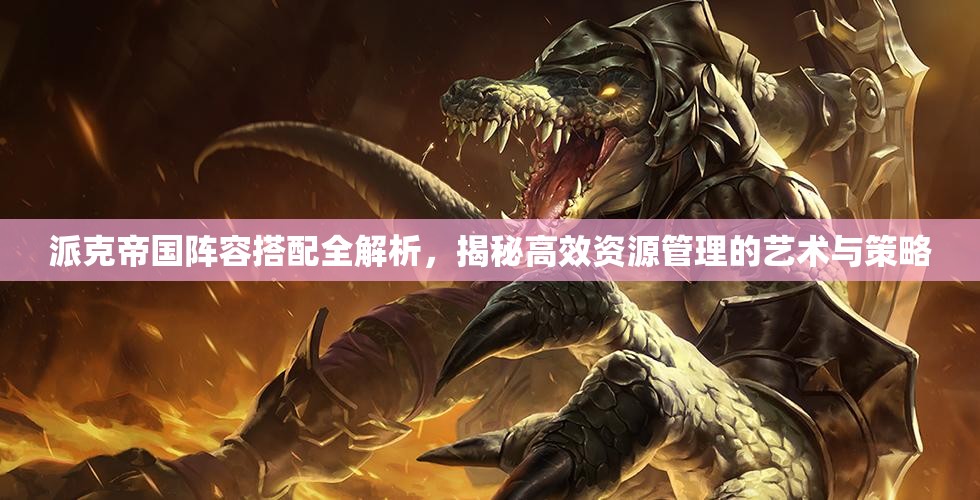 派克帝国阵容搭配全解析，揭秘高效资源管理的艺术与策略