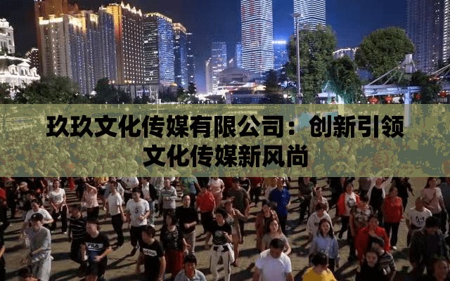 玖玖文化传媒有限公司：创新引领文化传媒新风尚
