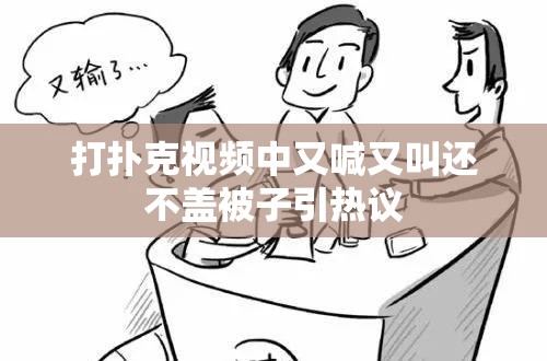 打扑克视频中又喊又叫还不盖被子引热议