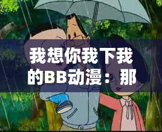 我想你我下我的BB动漫：那些温暖的陪伴与感动