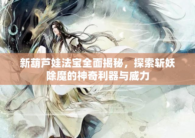 新葫芦娃法宝全面揭秘，探索斩妖除魔的神奇利器与威力