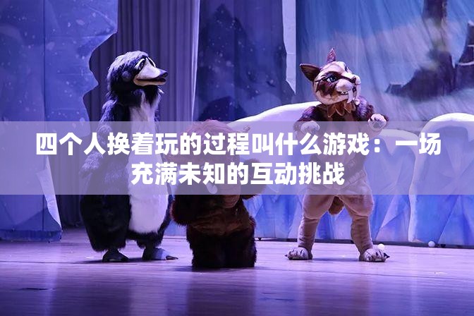 四个人换着玩的过程叫什么游戏：一场充满未知的互动挑战