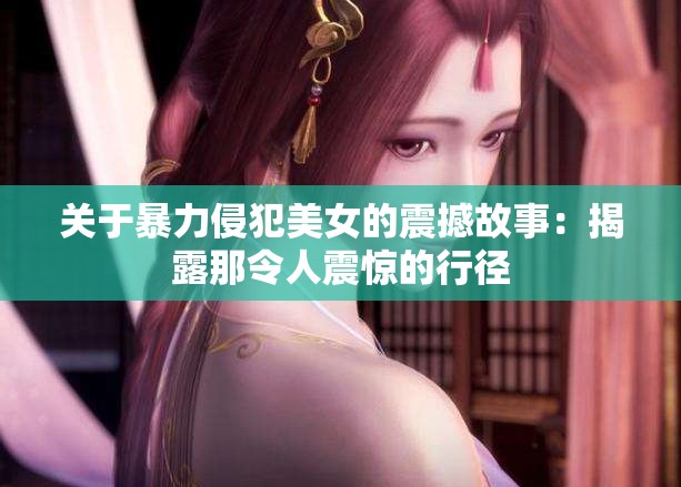 关于暴力侵犯美女的震撼故事：揭露那令人震惊的行径