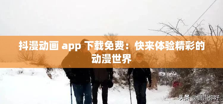抖漫动画 app 下载免费：快来体验精彩的动漫世界