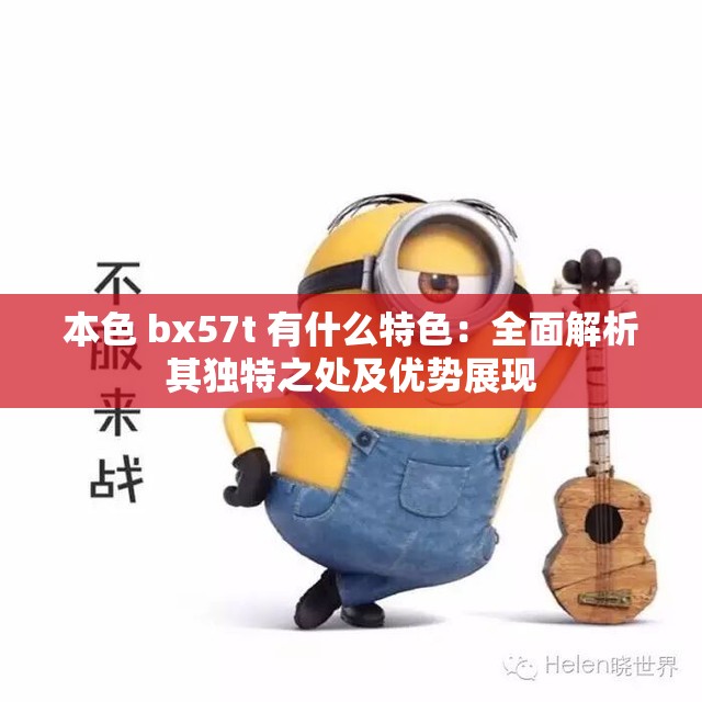 本色 bx57t 有什么特色：全面解析其独特之处及优势展现