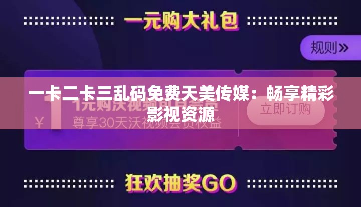 一卡二卡三乱码免费天美传媒：畅享精彩影视资源