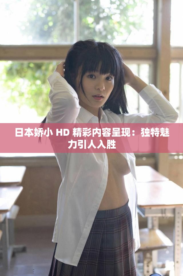日本娇小 HD 精彩内容呈现：独特魅力引人入胜