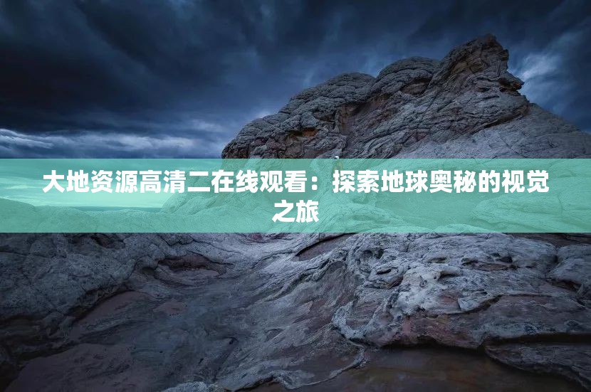 大地资源高清二在线观看：探索地球奥秘的视觉之旅