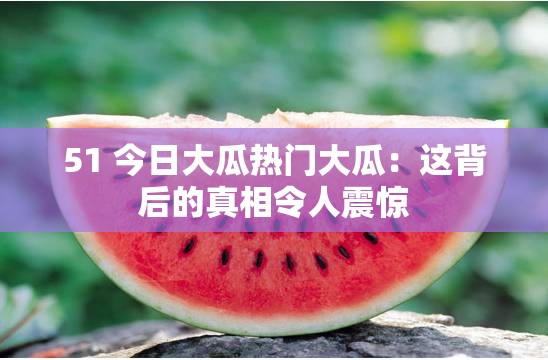 51 今日大瓜热门大瓜：这背后的真相令人震惊