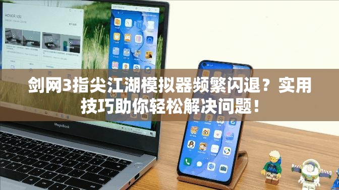 剑网3指尖江湖模拟器频繁闪退？实用技巧助你轻松解决问题！