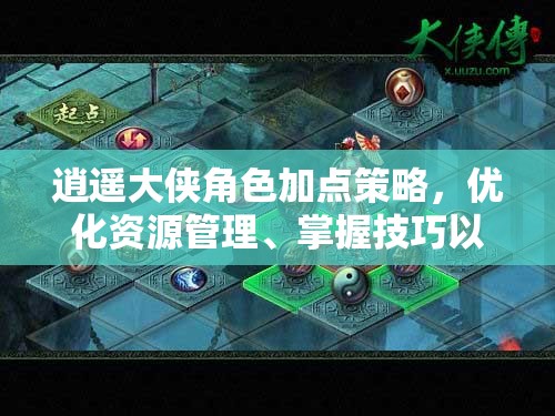 逍遥大侠角色加点策略，优化资源管理、掌握技巧以实现属性最大化价值