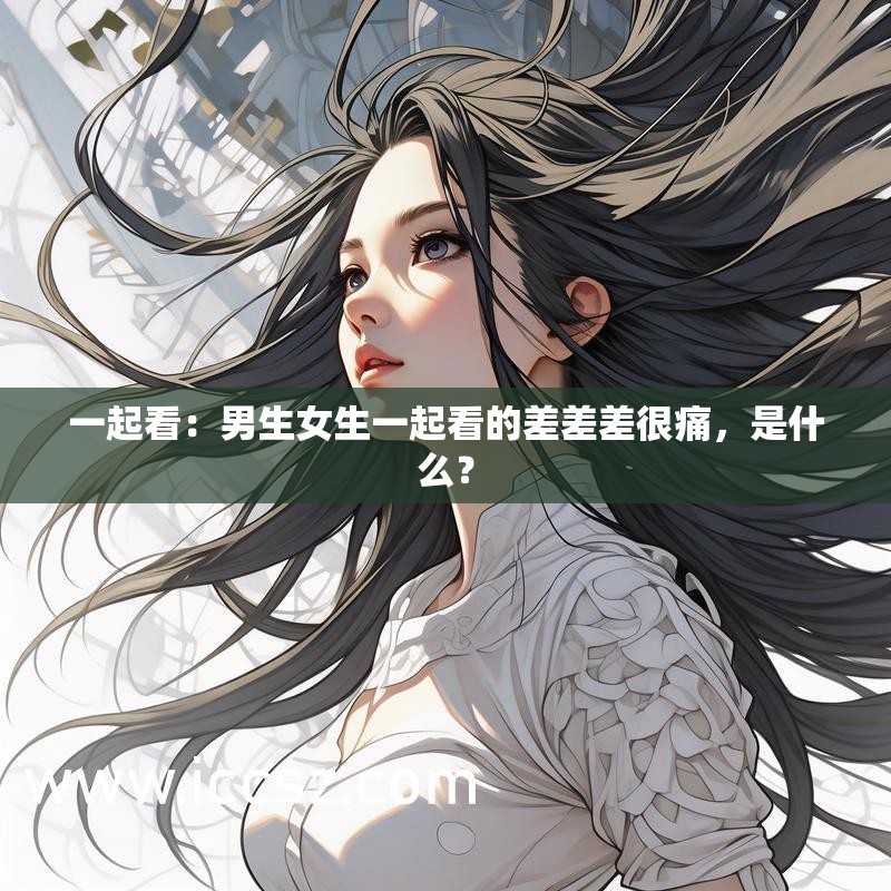 一起看：男生女生一起看的差差差很痛，是什么？