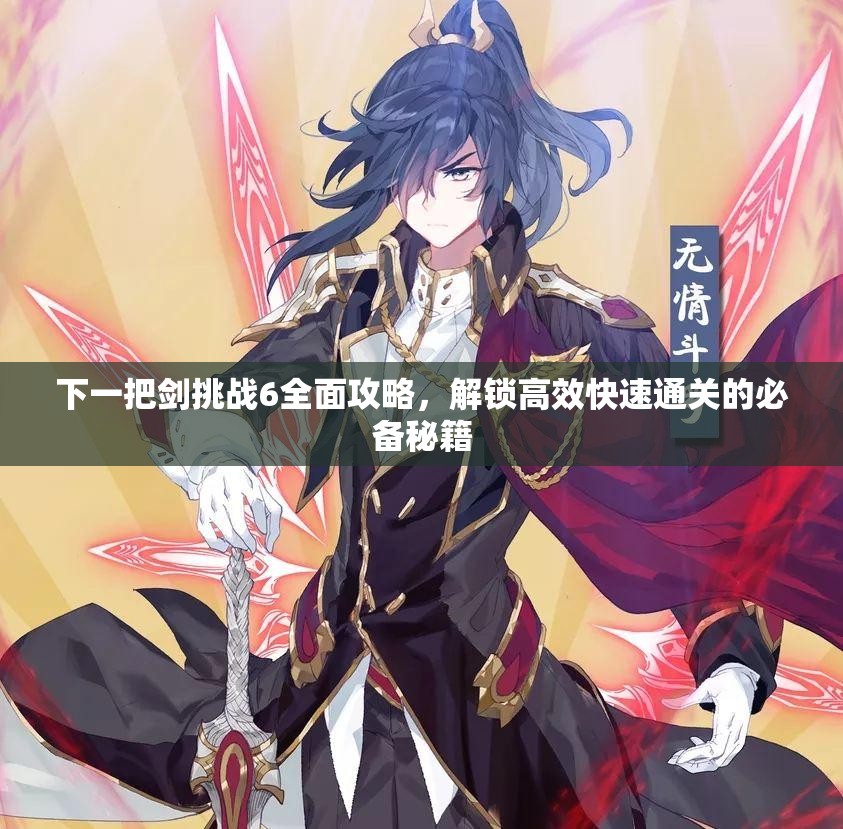 下一把剑挑战6全面攻略，解锁高效快速通关的必备秘籍