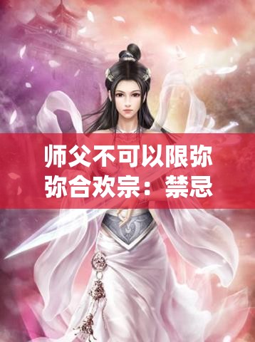 师父不可以限弥弥合欢宗：禁忌之恋的仙侠传奇