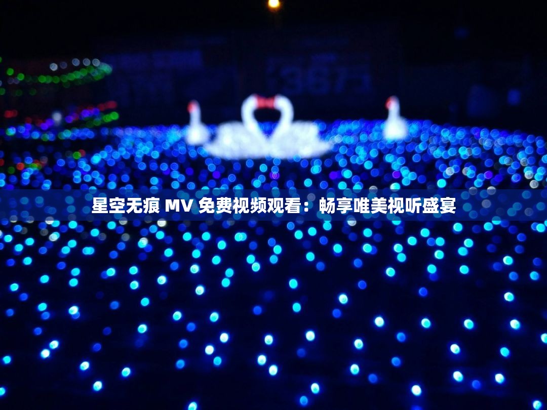 星空无痕 MV 免费视频观看：畅享唯美视听盛宴