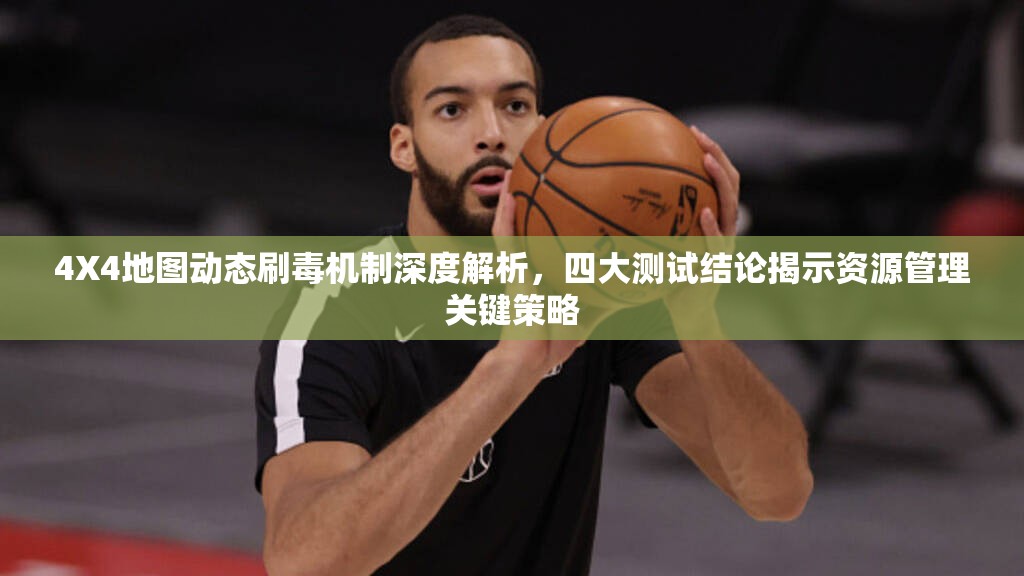 4X4地图动态刷毒机制深度解析，四大测试结论揭示资源管理关键策略