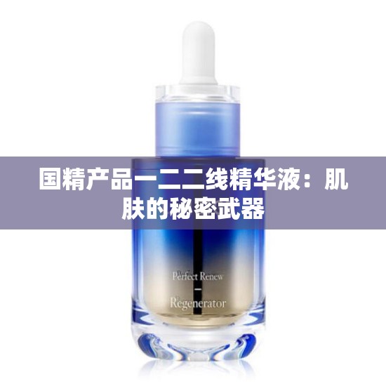 国精产品一二二线精华液：肌肤的秘密武器
