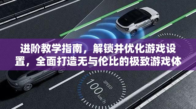 进阶教学指南，解锁并优化游戏设置，全面打造无与伦比的极致游戏体验