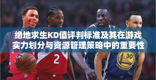绝地求生KD值评判标准及其在游戏实力划分与资源管理策略中的重要性解析