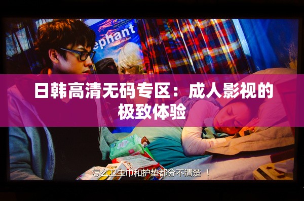 日韩高清无码专区：成人影视的极致体验