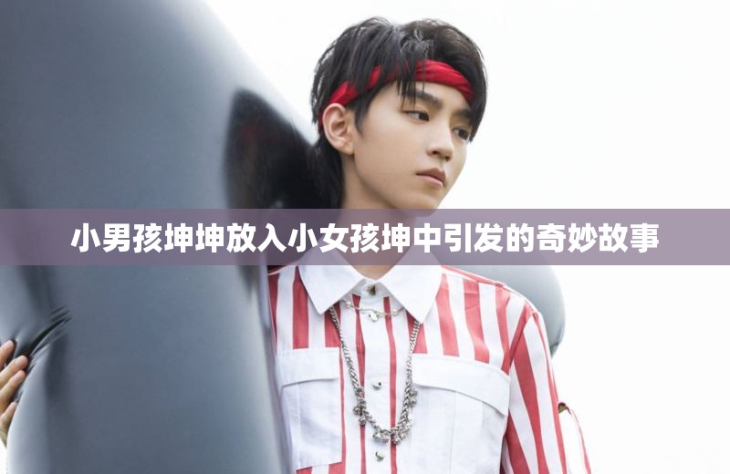 小男孩坤坤放入小女孩坤中引发的奇妙故事