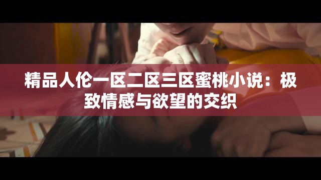 精品人伦一区二区三区蜜桃小说：极致情感与欲望的交织