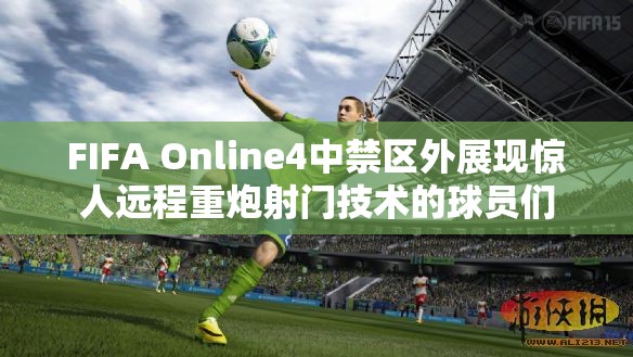 FIFA Online4中禁区外展现惊人远程重炮射门技术的球员们