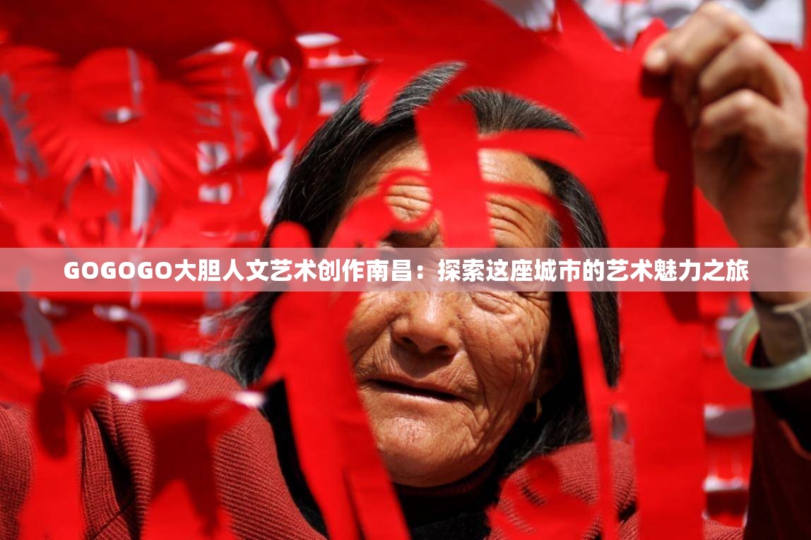 GOGOGO大胆人文艺术创作南昌：探索这座城市的艺术魅力之旅