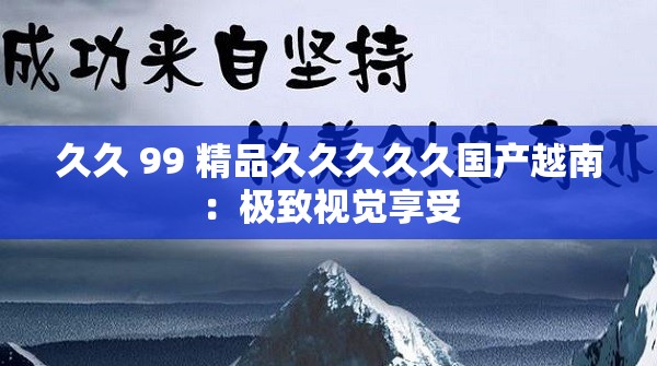 久久 99 精品久久久久久国产越南：极致视觉享受