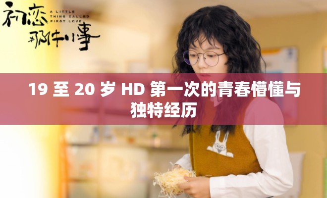 19 至 20 岁 HD 第一次的青春懵懂与独特经历