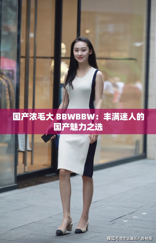 国产浓毛大 BBWBBW：丰满迷人的国产魅力之选