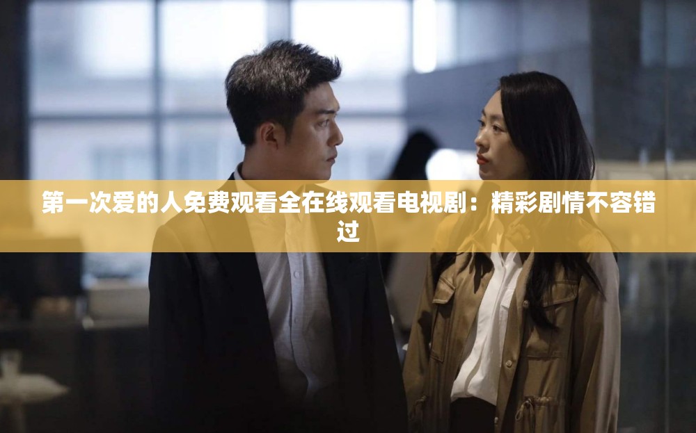 第一次爱的人免费观看全在线观看电视剧：精彩剧情不容错过