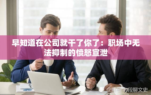 早知道在公司就干了你了：职场中无法抑制的愤怒宣泄