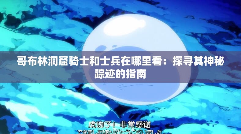 哥布林洞窟骑士和士兵在哪里看：探寻其神秘踪迹的指南