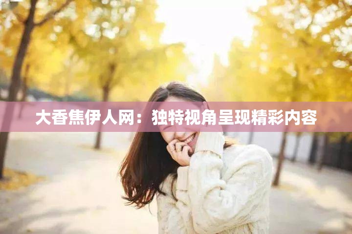 大香焦伊人网：独特视角呈现精彩内容