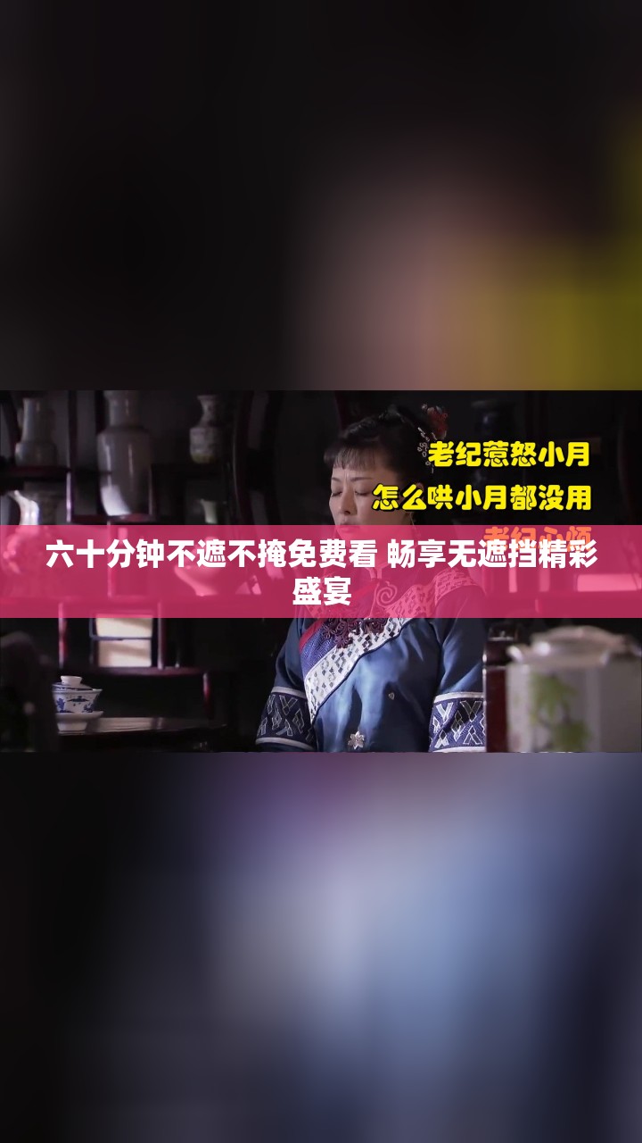 六十分钟不遮不掩免费看 畅享无遮挡精彩盛宴