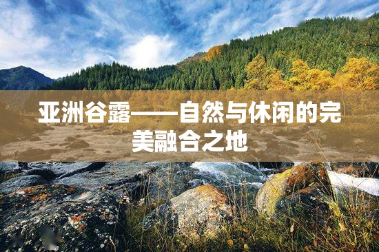 亚洲谷露——自然与休闲的完美融合之地