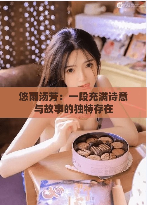 悠雨汤芳：一段充满诗意与故事的独特存在