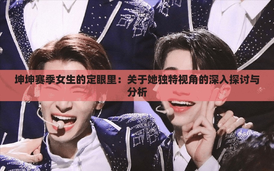 坤坤赛季女生的定眼里：关于她独特视角的深入探讨与分析
