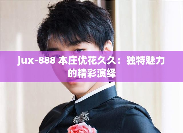 jux-888 本庄优花久久：独特魅力的精彩演绎