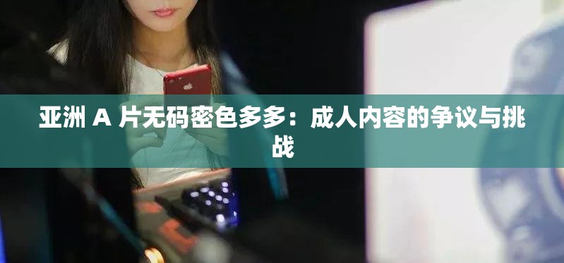 亚洲 A 片无码密色多多：成人内容的争议与挑战