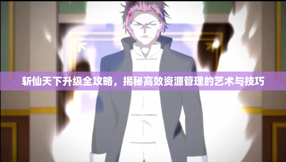 斩仙天下升级全攻略，揭秘高效资源管理的艺术与技巧
