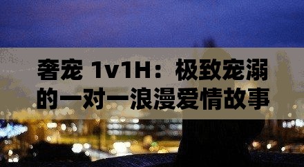 奢宠 1v1H：极致宠溺的一对一浪漫爱情故事
