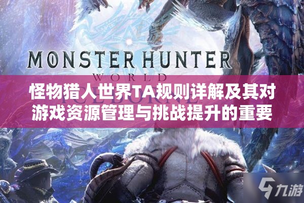怪物猎人世界TA规则详解及其对游戏资源管理与挑战提升的重要性