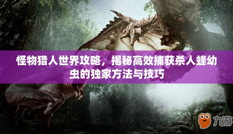怪物猎人世界攻略，揭秘高效捕获杀人蜂幼虫的独家方法与技巧