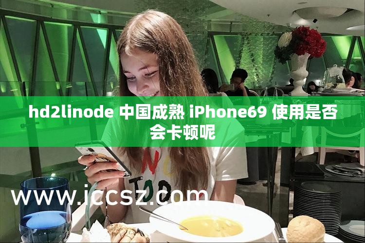 hd2linode 中国成熟 iPhone69 使用是否会卡顿呢