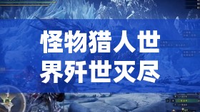 怪物猎人世界歼世灭尽龙打法全解析，从资源管理视角深度剖析攻略策略