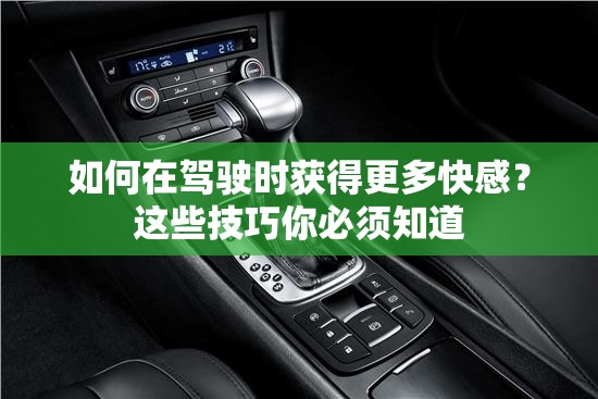 如何在驾驶时获得更多快感？这些技巧你必须知道
