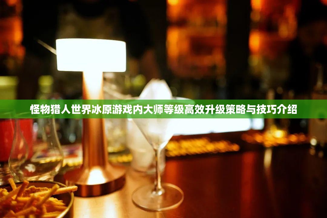 怪物猎人世界冰原游戏内大师等级高效升级策略与技巧介绍