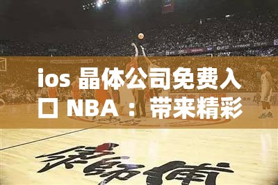 ios 晶体公司免费入口 NBA ：带来精彩篮球赛事体验